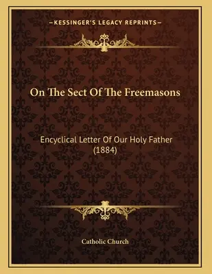 Cu privire la secta francmasonilor: Scrisoarea enciclică a Sfântului Părinte (1884) - On The Sect Of The Freemasons: Encyclical Letter Of Our Holy Father (1884)