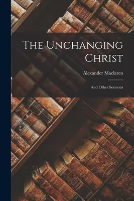 The Unchanging Christ: Și alte predici - The Unchanging Christ: And Other Sermons