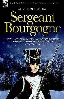 Sergentul Bourgogne - cu Garda Imperială a lui Napoleon în campania din Rusia și în retragerea de la Moscova 1812 - 13 - Sergeant Bourgogne - with Napoleon's Imperial Guard in the Russian campaign and on the retreat from Moscow 1812 - 13