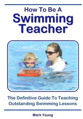 Cum să fii profesor de înot: Ghidul definitiv pentru a preda lecții de înot de excepție - How To Be A Swimming Teacher: The Definitive Guide To Teaching Outstanding Swimming Lessons