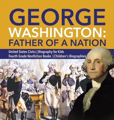 George Washington: Tatăl unei națiuni Statele Unite Biografie civică pentru copii Clasa a patra Cărți de non-ficțiune Biografii pentru copii - George Washington: Father of a Nation United States Civics Biography for Kids Fourth Grade Nonfiction Books Children's Biographies