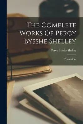 Operele complete ale lui Percy Bysshe Shelley: Traduceri - The Complete Works Of Percy Bysshe Shelley: Translations