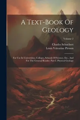 A Text-book Of Geology: Destinat universităților, colegiilor, școlilor de științe, etc. și cititorului larg. Partea I. Geologie fizică; Vol - A Text-book Of Geology: For Use In Universities, Colleges, Schools Of Science, Etc., And For The General Reader. Part I. Physical Geology; Vol