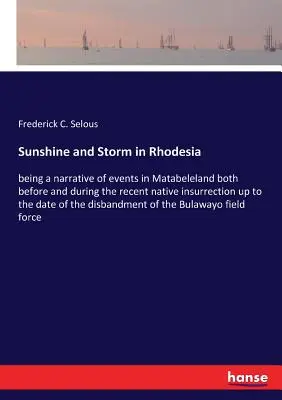 Sunshine and Storm in Rhodesia: being a narrative of events in Matabeleland both before and during the recent native insurrection up to the date of the - Sunshine and Storm in Rhodesia: being a narrative of events in Matabeleland both before and during the recent native insurrection up to the date of th