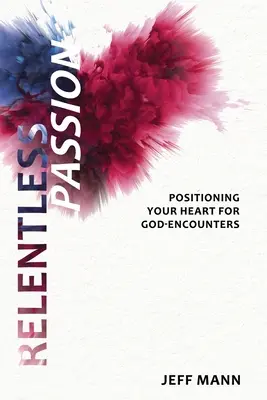 Pasiune necruțătoare: Poziționarea inimii tale pentru întâlnirile cu Dumnezeu - Relentless Passion: Positioning Your Heart for God-Encounters