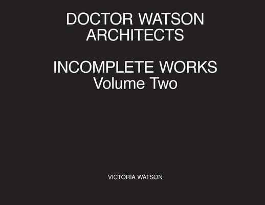 Doctor Watson Arhitecți Lucrări incomplete Volumul doi - Doctor Watson Architects Incomplete Works Volume Two