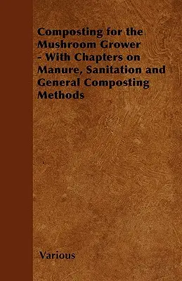 Compost pentru cultivatorii de ciuperci - Cu capitole despre gunoi de grajd, salubritate și metode generale de compostare - Composting for the Mushroom Grower - With Chapters on Manure, Sanitation and General Composting Methods
