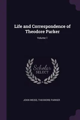 Viața și corespondența lui Theodore Parker; Volumul 1 - Life and Correspondence of Theodore Parker; Volume 1