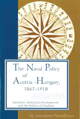 Politica navală a Austro-Ungariei, 1867-1918: Navalismul, dezvoltarea industrială și politica dualismului - The Naval Policy of Austria-Hungary, 1867-1918: Navalism, Industrial Development, and the Politics of Dualism