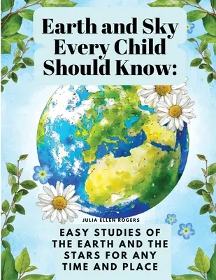 Pământul și cerul pe care fiecare copil ar trebui să le cunoască: Studii ușoare despre pământ și stele pentru orice moment și loc - Earth and Sky Every Child Should Know: Easy studies of the earth and the stars for any time and place