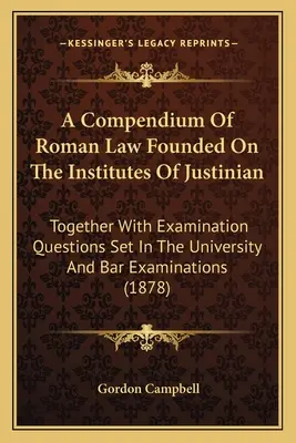 A Compendium of Roman Law Founded on the Institutes of Justinian: Împreună cu întrebările de examen stabilite în cadrul examenelor universitare și de avocatură (1878 - A Compendium of Roman Law Founded on the Institutes of Justinian: Together with Examination Questions Set in the University and Bar Examinations (1878
