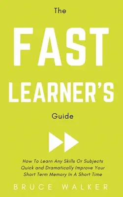 The Fast Learner's Guide - Cum să înveți rapid orice abilități sau subiecte și să-ți îmbunătățești dramatic memoria pe termen scurt într-un timp scurt - The Fast Learner's Guide - How to Learn Any Skills or Subjects Quick and Dramatically Improve Your Short-Term Memory in a Short Time