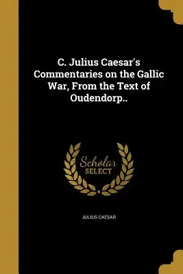 C. Comentariile lui Julius Caesar despre războiul galic, după textul lui Oudendorp.. - C. Julius Caesar's Commentaries on the Gallic War, From the Text of Oudendorp..