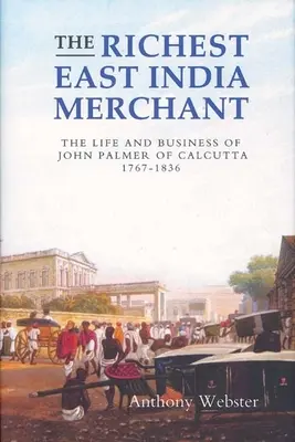 Cel mai bogat negustor din Indiile de Est: Viața și afacerile lui John Palmer din Calcutta, 1767-1836 - The Richest East India Merchant: The Life and Business of John Palmer of Calcutta, 1767-1836