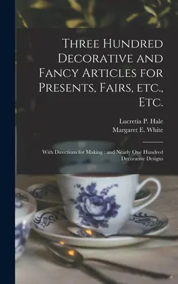 Three Hundred Decorative and Fancy Articles for Presents, Fairs, Etc., Etc.; With Directions for Making: and Nearly One Hundred Decorative Designs