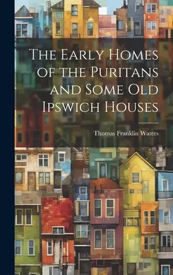 Primele case ale puritanilor și câteva case vechi din Ipswich - The Early Homes of the Puritans and Some Old Ipswich Houses