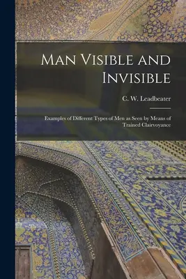Omul vizibil și invizibil: Exemple de diferite tipuri de oameni văzute prin intermediul clarviziunii antrenate (Leadbeater C. W. (Charles Webster)) - Man Visible and Invisible: Examples of Different Types of Men as Seen by Means of Trained Clairvoyance (Leadbeater C. W. (Charles Webster))