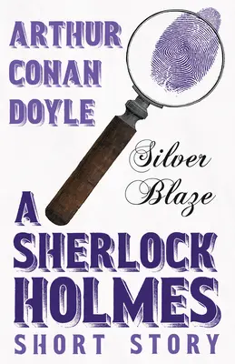 Silver Blaze - O povestire Sherlock Holmes;Cu ilustrații originale de Sidney Paget - Silver Blaze - A Sherlock Holmes Short Story;With Original Illustrations by Sidney Paget