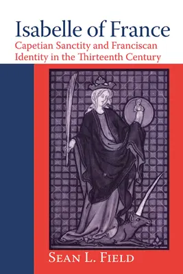 Isabelle a Franței: Sanctitatea capetiană și identitatea franciscană în secolul al XIII-lea - Isabelle of France: Capetian Sanctity and Franciscan Identity in the Thirteenth/Century