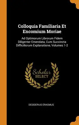 Colloquia Familiaria Et Encomium Moriae: Ad Optimorum Librorum Fidem Diligenter Emendata, Cum Succincta Difficiliorum Explanatione, Volumele 1-2 - Colloquia Familiaria Et Encomium Moriae: Ad Optimorum Librorum Fidem Diligenter Emendata, Cum Succincta Difficiliorum Explanatione, Volumes 1-2