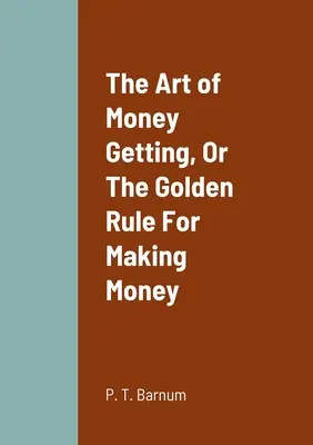 Arta de a obține bani sau regula de aur pentru a face bani - The Art of Money Getting, Or The Golden Rule For Making Money