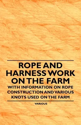 Lucrul cu frânghii și hamuri la fermă - cu informații despre construcția frânghiilor și diverse noduri folosite la fermă - Rope and Harness Work on the Farm - With Information on Rope Construction and Various Knots Used on the Farm
