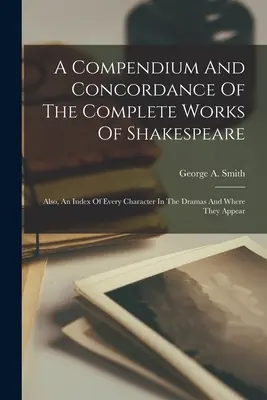 Un compendiu și o concordanță a operelor complete ale lui Shakespeare: Also, An Index Of Every Character In The Dramas And Where They Appear - A Compendium And Concordance Of The Complete Works Of Shakespeare: Also, An Index Of Every Character In The Dramas And Where They Appear