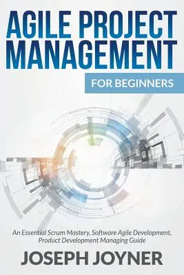 Agile Project Management Pentru Începători: Un esențial Scrum Mastery, Software Agile Development, Dezvoltare de produse Ghid de gestionare - Agile Project Management For Beginners: An Essential Scrum Mastery, Software Agile Development, Product Development Managing Guide
