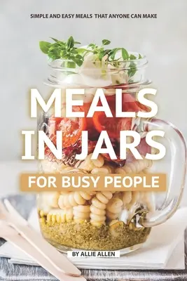 Mâncăruri în borcane pentru oameni ocupați: Mâncăruri simple și ușoare pe care oricine le poate face - Meals in Jars for Busy People: Simple and Easy Meals that Anyone Can Make