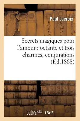 Secrete magice pentru dragoste: Octante și trei farmece, conjurații (d.1868) - Secrets Magiques Pour l'Amour: Octante Et Trois Charmes, Conjurations (d.1868)