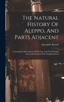 The Natural History Of Aleppo, And Parts Adjacent: Conține o descriere a orașului și a principalelor producții naturale din vecinătate - The Natural History Of Aleppo, And Parts Adjacent: Containing A Description Of The City, And The Principal Natural Productions In Its Neighbourhood