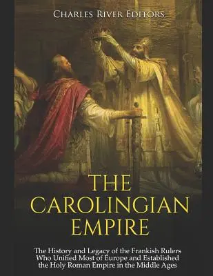 Imperiul Carolingian: The History and Legacy of the Frankish Rulers Who Unified Most of Europe and Established the Holy Roman Empire in the - The Carolingian Empire: The History and Legacy of the Frankish Rulers Who Unified Most of Europe and Established the Holy Roman Empire in the