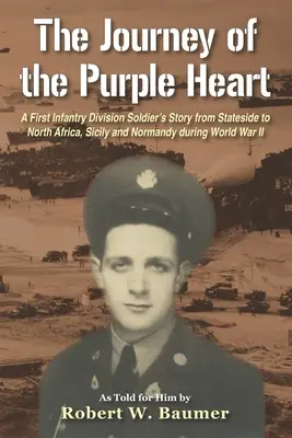The Journey of the Purple Heart: Povestea unui soldat al Primei Divizii de Infanterie de la Stateside la Africa de Nord, Sicilia și Normandia în timpul celui de-al Doilea Război Mondial - The Journey of the Purple Heart: A First Infantry Division Soldier's Story from Stateside to North Africa, Sicily and Normandy during World War II