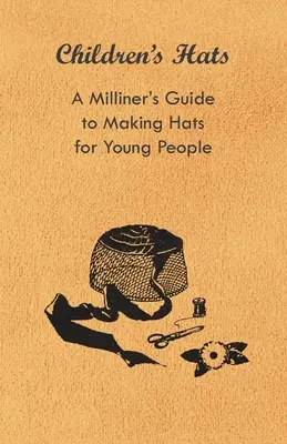 Pălării pentru copii - Ghidul unui modist pentru realizarea pălăriilor pentru tineri - Children's Hats - A Milliner's Guide to Making Hats for Young People