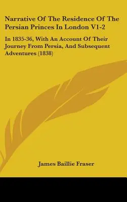 Relatarea reședinței prinților persani la Londra V1-2: în 1835-36, cu o descriere a călătoriei lor din Persia și a aventurilor ulterioare - Narrative Of The Residence Of The Persian Princes In London V1-2: In 1835-36, With An Account Of Their Journey From Persia, And Subsequent Adventures