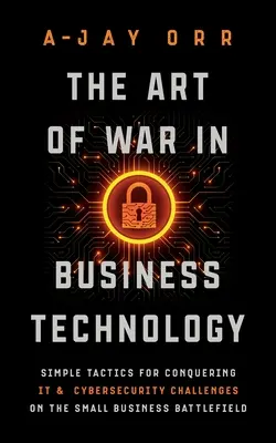 Arta războiului în tehnologia afacerilor: Tactici simple de cucerire a provocărilor IT și de securitate cibernetică pe câmpul de luptă al întreprinderilor mici - The Art of War In Business Technology: Simple Tactics for Conquering IT & Cybersecurity Challenges on the Small Business Battlefield