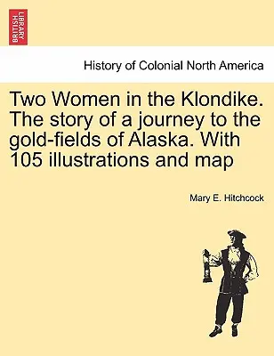 Două femei în Klondike. Povestea unei călătorii către câmpurile aurifere din Alaska. Cu 105 ilustrații și hartă - Two Women in the Klondike. The story of a journey to the gold-fields of Alaska. With 105 illustrations and map