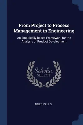 De la managementul proiectelor la managementul proceselor în inginerie: Un cadru bazat pe empirie pentru analiza dezvoltării produselor - From Project to Process Management in Engineering: An Empirically-based Framework for the Analysis of Product Development