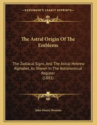 The Astral Origin Of The Emblems: Semnele zodiacale și alfabetul astral ebraic, așa cum apar în registrul astronomic - The Astral Origin Of The Emblems: The Zodiacal Signs, And The Astral Hebrew Alphabet, As Shown In The Astronomical Register