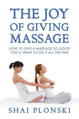 Bucuria de a oferi masaj: How to Give a Massage so Good You'll Want to Do It All the Time - The Joy of Giving Massage: How to Give a Massage so Good You'll Want to Do It All the Time