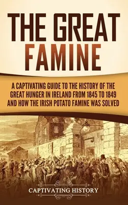 Marea foamete: A Captivating Guide to the History of the Great Hunger in Ireland from 1845 to 1849 and How the Irish Potato Famine Wa - The Great Famine: A Captivating Guide to the History of the Great Hunger in Ireland from 1845 to 1849 and How the Irish Potato Famine Wa