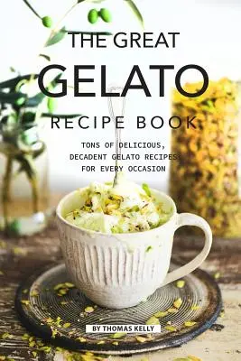 The Great Gelato Recipe Book: Tone of Delicious, Decadent Gelato Recipes for Every Occasion (Tone de rețete gelato delicioase și decadente pentru orice ocazie) - The Great Gelato Recipe Book: Tons of Delicious, Decadent Gelato Recipes for Every Occasion