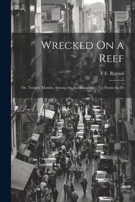 Naufragiat pe un recif: Or, Twenty Months Among the Auckland Isles. Tr. From the Fr - Wrecked On a Reef: Or, Twenty Months Among the Auckland Isles. Tr. From the Fr
