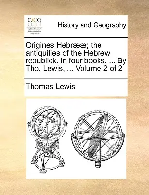 Origines Hebr]]; The Antiquities of the Hebrew Republick. in Four Books. ... by Tho. Lewis, ... Volumul 2 din 2 - Origines Hebr]]; The Antiquities of the Hebrew Republick. in Four Books. ... by Tho. Lewis, ... Volume 2 of 2