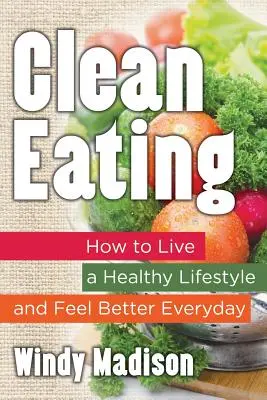 Mâncare curată: Cum să trăiești un stil de viață sănătos și să te simți mai bine în fiecare zi - Clean Eating: How to Live a Healthy Lifestyle and Feel Better Everyday
