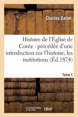 The History of the Church of Core: An Introduction to its History and Institutions. Tome 1: , Limba, manierele și obiceiurile corenilor - Histoire de l'glise de Core: Prcde d'Une Introduction Sur l'Histoire, Les Institutions. Tome 1: , La Langue, Les Moeurs Et Coutumes Corennes