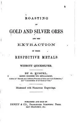 Prăjirea minereurilor de aur și argint și extragerea metalelor respective fără argint viu - Roasting of Gold and Silver Ores, And the Extraction of Their Respective Metals Without Quicksilver