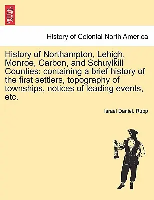 History of Northampton, Lehigh, Monroe, Carbon, and Schuylkill Counties: conținând o scurtă istorie a primilor coloniști, topografia comunelor, no - History of Northampton, Lehigh, Monroe, Carbon, and Schuylkill Counties: containing a brief history of the first settlers, topography of townships, no