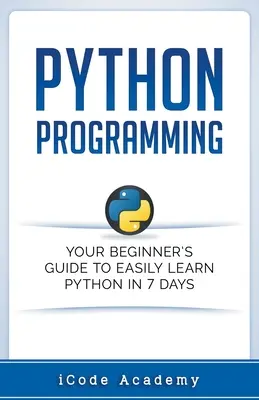 Programare Python: Ghidul tău de începător pentru a învăța cu ușurință Python în 7 zile - Python Programming: Your Beginner's Guide To Easily Learn Python in 7 Days