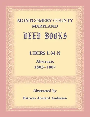 Montgomery County, Maryland Deed Books: Libers L-M-N Abstracte, 1803-1807 - Montgomery County, Maryland Deed Books: Libers L-M-N Abstracts, 1803-1807